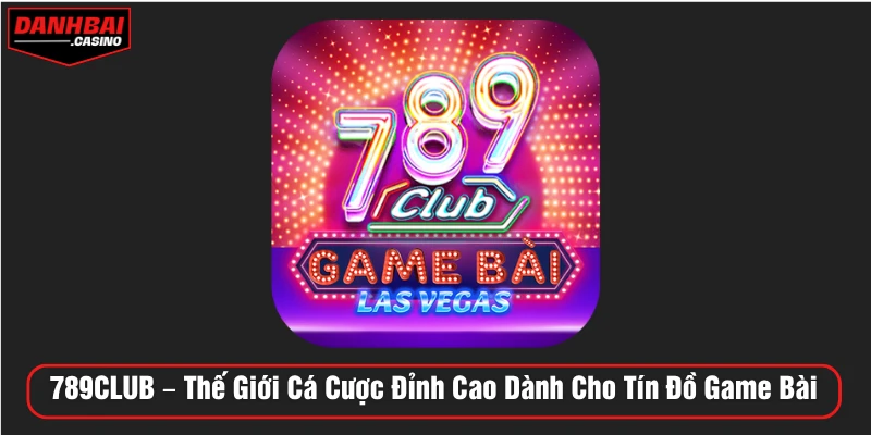 789CLUB – Thế Giới Cá Cược Đỉnh Cao Dành Cho Tín Đồ Game Bài