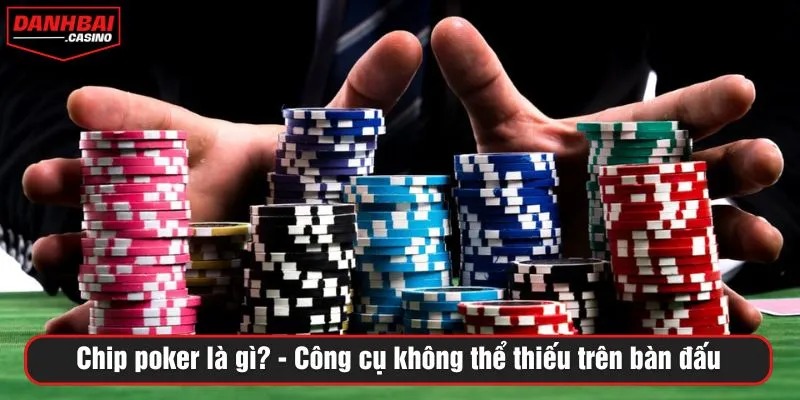 Chip poker là gì? Công cụ không thể thiếu trên bàn đấu