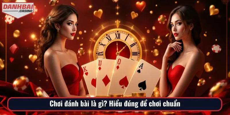 Hiểu đúng khái niệm chơi đánh bài là gì