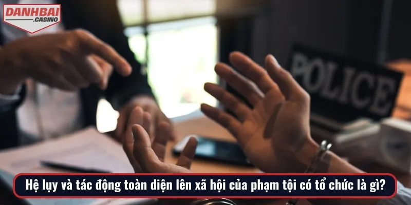 Những hệ lụy và tác động của phạm tội có tổ chức lên xã hội